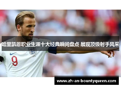 哈里凯恩职业生涯十大经典瞬间盘点 展现顶级射手风采
