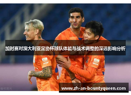 加时赛对澳大利亚足协杯球队体能与战术调整的深远影响分析