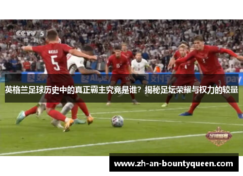 英格兰足球历史中的真正霸主究竟是谁？揭秘足坛荣耀与权力的较量