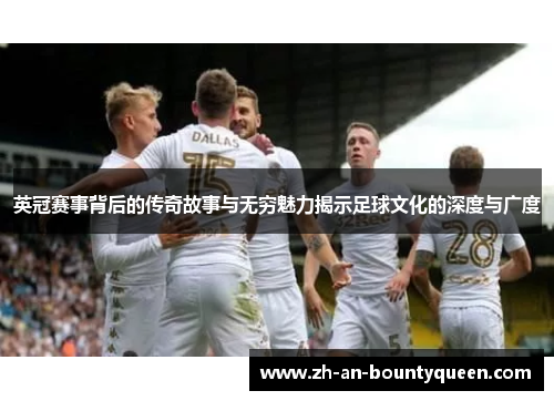 英冠赛事背后的传奇故事与无穷魅力揭示足球文化的深度与广度