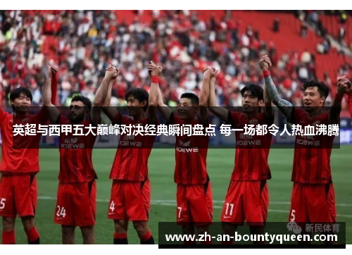 英超与西甲五大巅峰对决经典瞬间盘点 每一场都令人热血沸腾