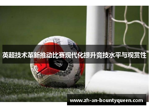 英超技术革新推动比赛现代化提升竞技水平与观赏性 英超技术革新推动比赛现代化提升竞技水平与观赏性