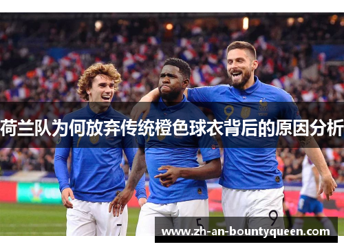 荷兰队为何放弃传统橙色球衣背后的原因分析 荷兰队为何放弃传统橙色球衣背后的原因分析