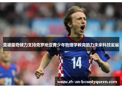 莫德里奇倾力支持克罗地亚青少年物理学教育助力未来科技发展 莫德里奇倾力支持克罗地亚青少年物理学教育助力未来科技发展