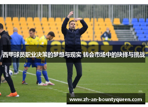 西甲球员职业决策的梦想与现实 转会市场中的抉择与挑战
