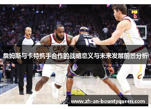 詹姆斯与卡特携手合作的战略意义与未来发展前景分析