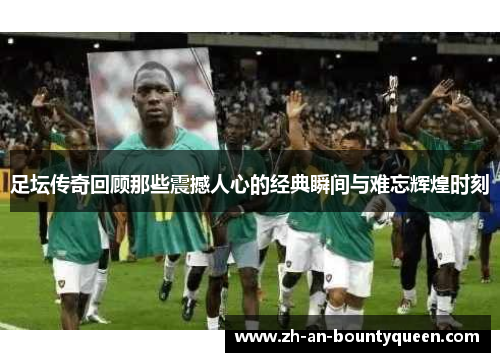 足坛传奇回顾那些震撼人心的经典瞬间与难忘辉煌时刻 足坛传奇回顾那些震撼人心的经典瞬间与难忘辉煌时刻