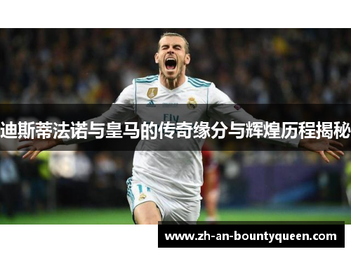 迪斯蒂法诺与皇马的传奇缘分与辉煌历程揭秘