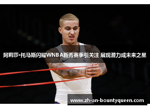 阿莉莎·托马斯闪耀WNBA新秀赛季引关注 展现潜力成未来之星