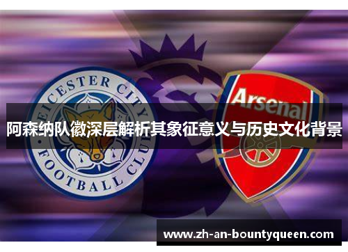 阿森纳队徽深层解析其象征意义与历史文化背景