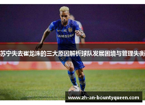 苏宁失去崔龙洙的三大原因解析球队发展困境与管理失衡 苏宁失去崔龙洙的三大原因解析球队发展困境与管理失衡