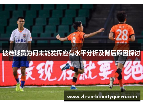 被选球员为何未能发挥应有水平分析及背后原因探讨