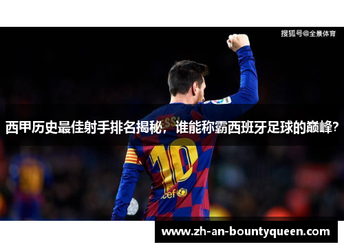 西甲历史最佳射手排名揭秘，谁能称霸西班牙足球的巅峰？