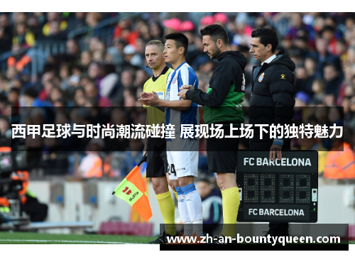西甲足球与时尚潮流碰撞 展现场上场下的独特魅力 西甲足球与时尚潮流碰撞 展现场上场下的独特魅力