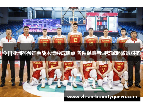 今日亚洲杯预选赛战术博弈成焦点 各队谋略与调整掀起激烈对抗 今日亚洲杯预选赛战术博弈成焦点 各队谋略与调整掀起激烈对抗
