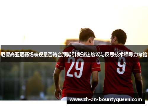 厄德高亚冠赛场表现是否符合预期引发球迷热议与反思技术领导力考验