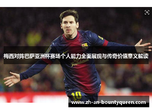 梅西对阵巴萨亚洲杯赛场个人能力全面展现与传奇价值意义解读