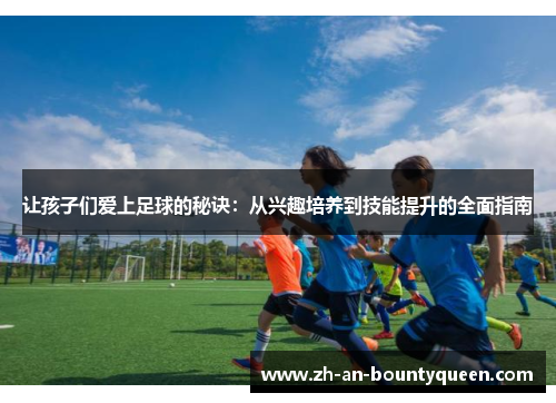 让孩子们爱上足球的秘诀：从兴趣培养到技能提升的全面指南