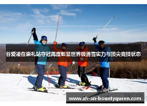 谷爱凌在崇礼站夺冠再度彰显世界级滑雪实力与顶尖竞技状态