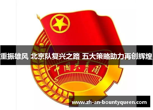 重振雄风 北京队复兴之路 五大策略助力再创辉煌