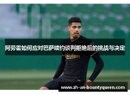 阿劳霍如何应对巴萨续约谈判拒绝后的挑战与决定