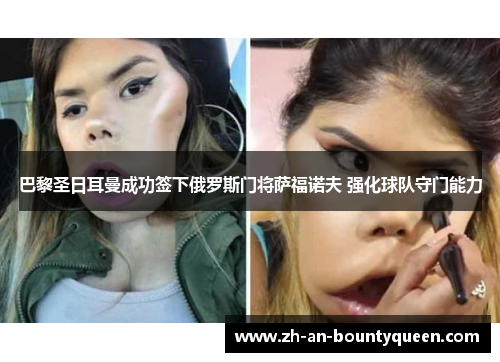 巴黎圣日耳曼成功签下俄罗斯门将萨福诺夫 强化球队守门能力 巴黎圣日耳曼成功签下俄罗斯门将萨福诺夫 强化球队守门能力