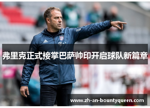 弗里克正式接掌巴萨帅印开启球队新篇章 弗里克正式接掌巴萨帅印开启球队新篇章