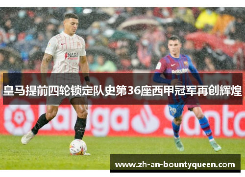 皇马提前四轮锁定队史第36座西甲冠军再创辉煌