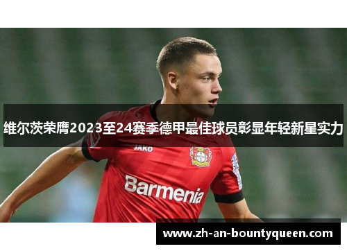 维尔茨荣膺2023至24赛季德甲最佳球员彰显年轻新星实力