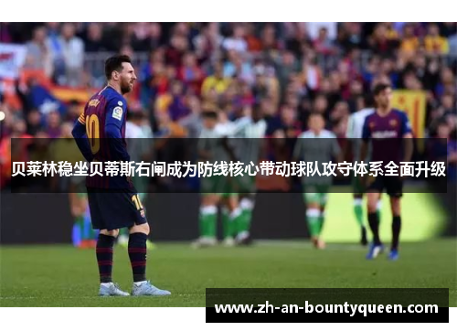 贝莱林稳坐贝蒂斯右闸成为防线核心带动球队攻守体系全面升级 贝莱林稳坐贝蒂斯右闸成为防线核心带动球队攻守体系全面升级