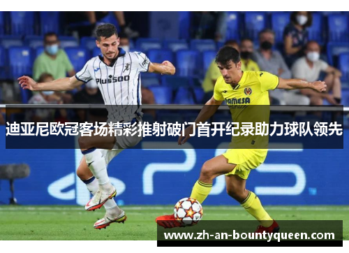 迪亚尼欧冠客场精彩推射破门首开纪录助力球队领先 迪亚尼欧冠客场精彩推射破门首开纪录助力球队领先