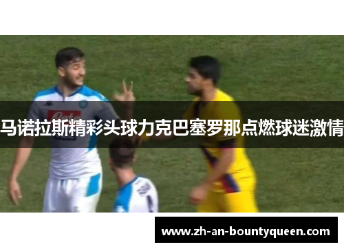 马诺拉斯精彩头球力克巴塞罗那点燃球迷激情