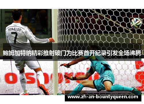 鲍姆加特纳精彩推射破门为比赛首开纪录引发全场沸腾