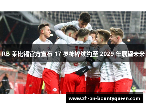 RB 莱比锡官方宣布 17 岁神锋续约至 2029 年展望未来