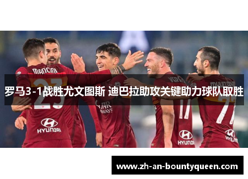 罗马3-1战胜尤文图斯 迪巴拉助攻关键助力球队取胜 罗马3-1战胜尤文图斯 迪巴拉助攻关键助力球队取胜