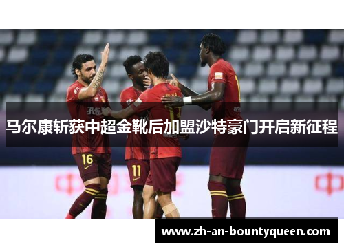 马尔康斩获中超金靴后加盟沙特豪门开启新征程 马尔康斩获中超金靴后加盟沙特豪门开启新征程