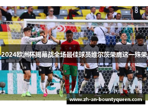 2024欧洲杯揭幕战全场最佳球员维尔茨荣膺这一殊荣 2024欧洲杯揭幕战全场最佳球员维尔茨荣膺这一殊荣