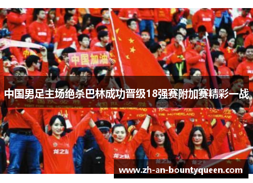 中国男足主场绝杀巴林成功晋级18强赛附加赛精彩一战