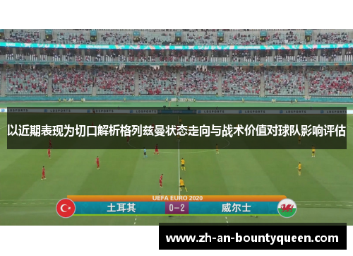 以近期表现为切口解析格列兹曼状态走向与战术价值对球队影响评估