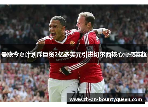 曼联今夏计划斥巨资2亿多美元引进切尔西核心震撼英超