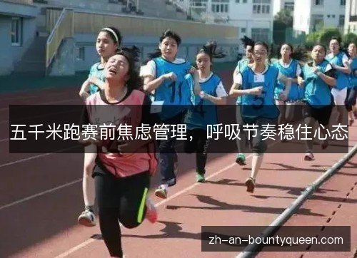 五千米跑赛前焦虑管理,呼吸节奏稳住心态 五千米跑赛前焦虑管理,呼吸节奏稳住心态