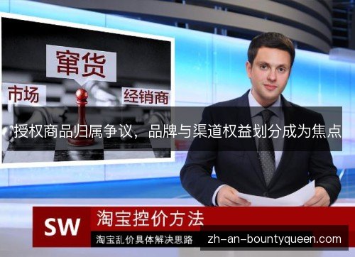 授权商品归属争议,品牌与渠道权益划分成为焦点 授权商品归属争议,品牌与渠道权益划分成为焦点